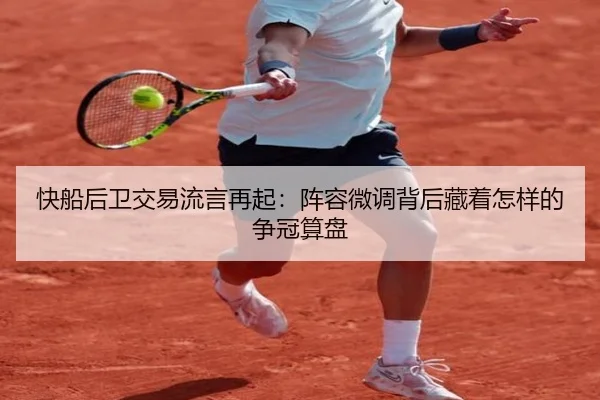 快船后卫交易流言再起：阵容微调背后藏着怎样的争冠算盘 | kaiyun